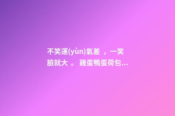 不笑運(yùn)氣差，一笑臉就大。 雞蛋鴨蛋荷包蛋下一句是什么